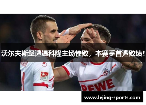 沃尔夫斯堡遭遇科隆主场惨败，本赛季首遭败绩！