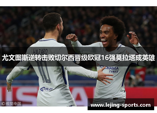 尤文图斯逆转击败切尔西晋级欧冠16强莫拉塔成英雄