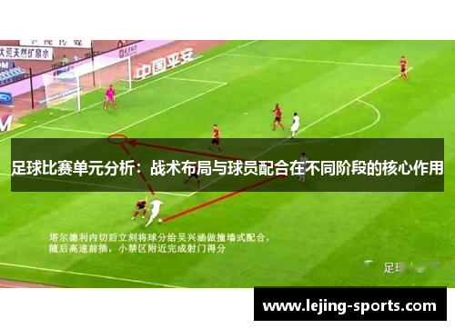 足球比赛单元分析：战术布局与球员配合在不同阶段的核心作用