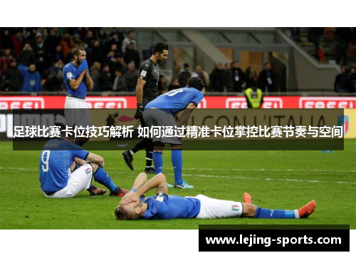 足球比赛卡位技巧解析 如何通过精准卡位掌控比赛节奏与空间