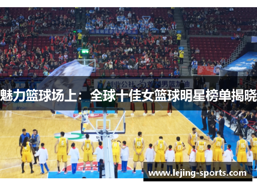 魅力篮球场上：全球十佳女篮球明星榜单揭晓