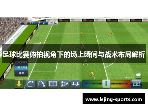 足球比赛俯拍视角下的场上瞬间与战术布局解析
