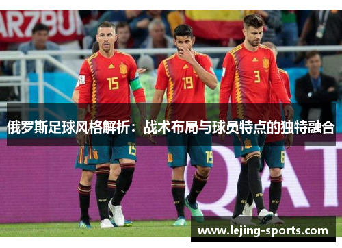 俄罗斯足球风格解析：战术布局与球员特点的独特融合