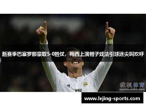 新赛季巴塞罗那豪取5-0胜仗，梅西上演帽子戏法引球迷尖叫欢呼