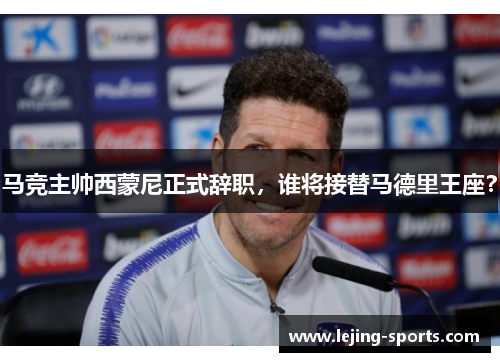 马竞主帅西蒙尼正式辞职，谁将接替马德里王座？